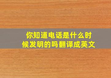 你知道电话是什么时候发明的吗翻译成英文