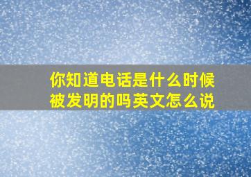 你知道电话是什么时候被发明的吗英文怎么说