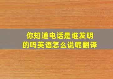 你知道电话是谁发明的吗英语怎么说呢翻译