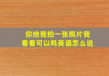 你给我拍一张照片我看看可以吗英语怎么说