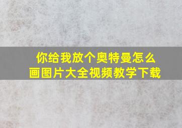 你给我放个奥特曼怎么画图片大全视频教学下载