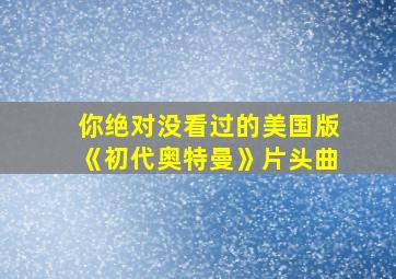 你绝对没看过的美国版《初代奥特曼》片头曲