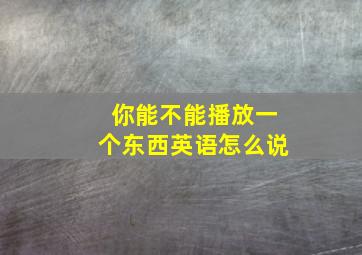 你能不能播放一个东西英语怎么说