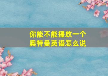 你能不能播放一个奥特曼英语怎么说