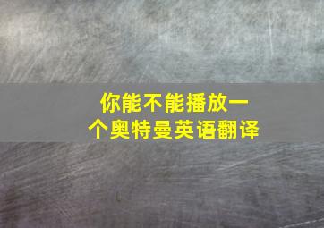 你能不能播放一个奥特曼英语翻译