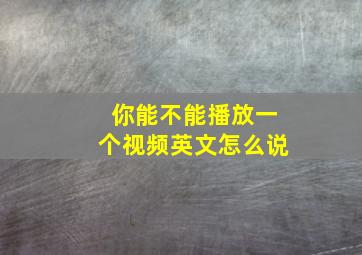 你能不能播放一个视频英文怎么说