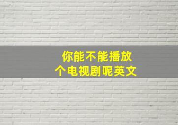 你能不能播放个电视剧呢英文