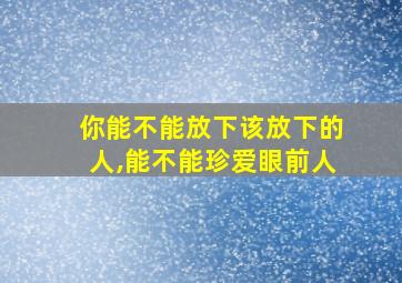 你能不能放下该放下的人,能不能珍爱眼前人