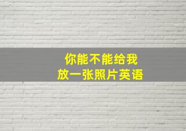 你能不能给我放一张照片英语