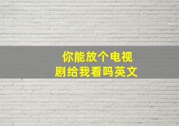 你能放个电视剧给我看吗英文