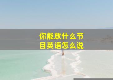 你能放什么节目英语怎么说