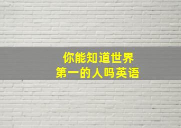 你能知道世界第一的人吗英语