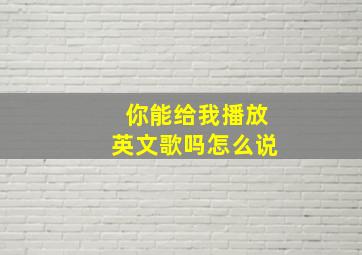 你能给我播放英文歌吗怎么说