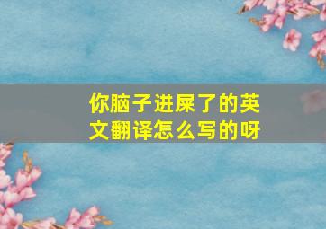 你脑子进屎了的英文翻译怎么写的呀