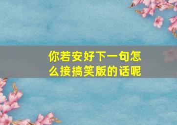 你若安好下一句怎么接搞笑版的话呢