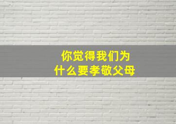 你觉得我们为什么要孝敬父母