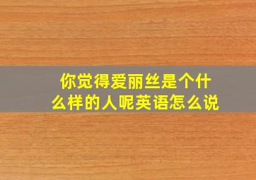 你觉得爱丽丝是个什么样的人呢英语怎么说