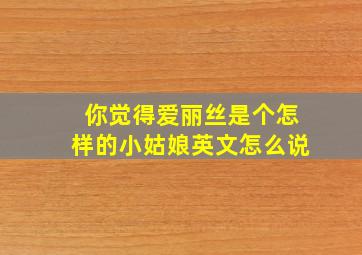 你觉得爱丽丝是个怎样的小姑娘英文怎么说