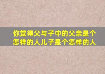 你觉得父与子中的父亲是个怎样的人儿子是个怎样的人