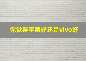 你觉得苹果好还是vivo好