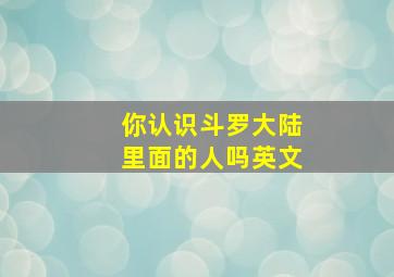 你认识斗罗大陆里面的人吗英文