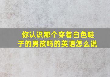 你认识那个穿着白色鞋子的男孩吗的英语怎么说