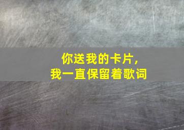 你送我的卡片,我一直保留着歌词