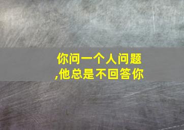 你问一个人问题,他总是不回答你