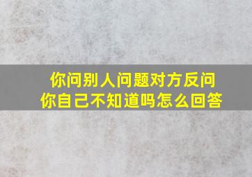 你问别人问题对方反问你自己不知道吗怎么回答