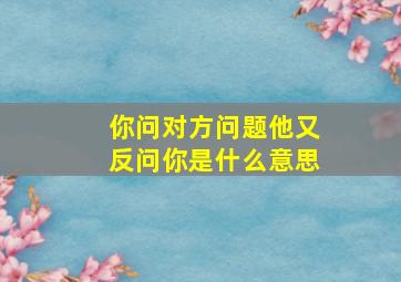 你问对方问题他又反问你是什么意思