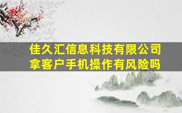 佳久汇信息科技有限公司拿客户手机操作有风险吗