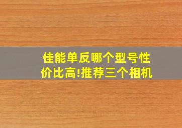 佳能单反哪个型号性价比高!推荐三个相机