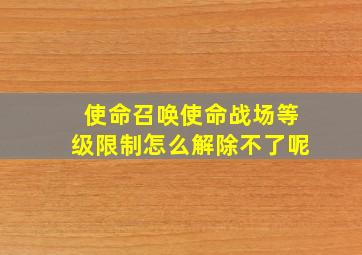 使命召唤使命战场等级限制怎么解除不了呢