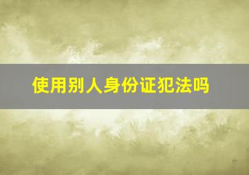 使用别人身份证犯法吗