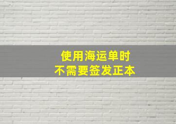 使用海运单时不需要签发正本