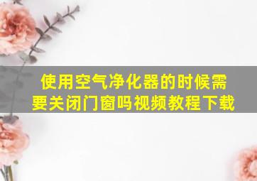 使用空气净化器的时候需要关闭门窗吗视频教程下载