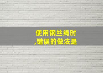 使用钢丝绳时,错误的做法是