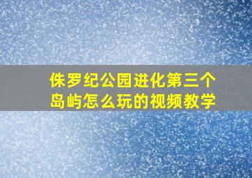 侏罗纪公园进化第三个岛屿怎么玩的视频教学