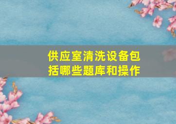 供应室清洗设备包括哪些题库和操作