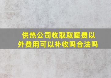 供热公司收取取暖费以外费用可以补收吗合法吗