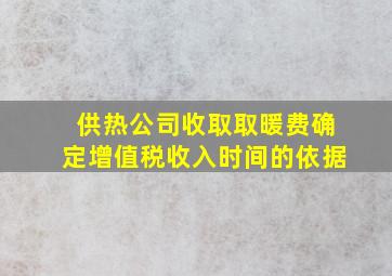 供热公司收取取暖费确定增值税收入时间的依据