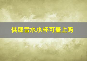 供观音水水杯可盖上吗