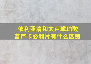 依利亚清和太卢琥珀酸普芦卡必利片有什么区别