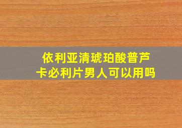 依利亚清琥珀酸普芦卡必利片男人可以用吗