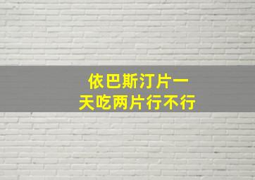 依巴斯汀片一天吃两片行不行