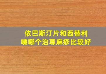 依巴斯汀片和西替利嗪哪个治荨麻疹比较好