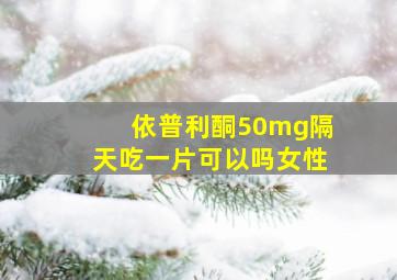 依普利酮50mg隔天吃一片可以吗女性