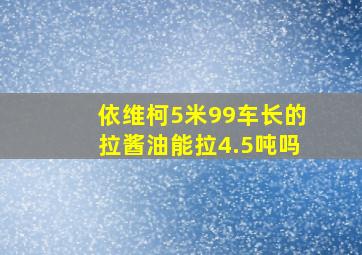 依维柯5米99车长的拉酱油能拉4.5吨吗