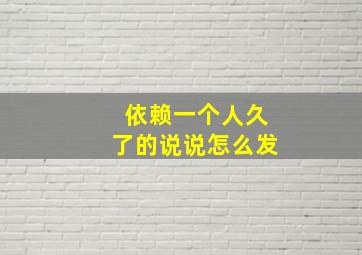 依赖一个人久了的说说怎么发