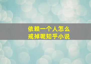 依赖一个人怎么戒掉呢知乎小说